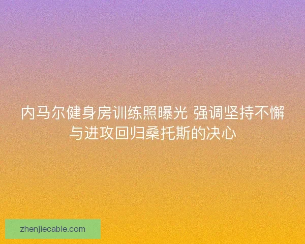 内马尔健身房训练照曝光 强调坚持不懈与进攻回归桑托斯的决心