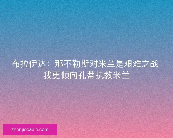 布拉伊达：那不勒斯对米兰是艰难之战 我更倾向孔蒂执教米兰