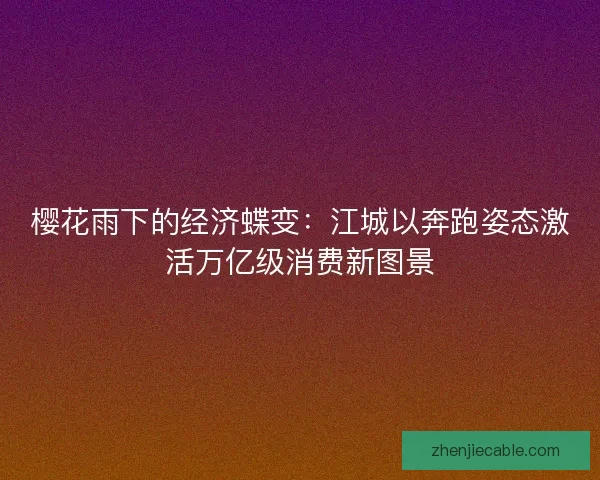 樱花雨下的经济蝶变：江城以奔跑姿态激活万亿级消费新图景