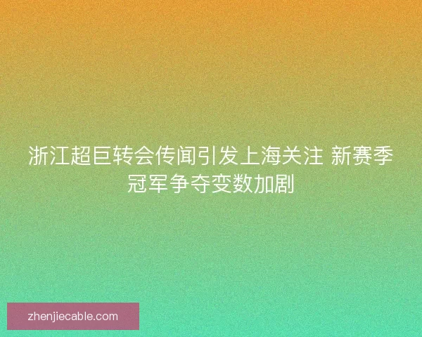 浙江超巨转会传闻引发上海关注 新赛季冠军争夺变数加剧