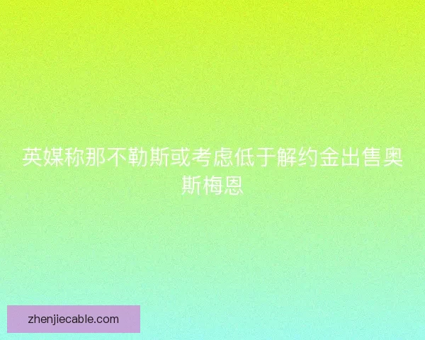 英媒称那不勒斯或考虑低于解约金出售奥斯梅恩