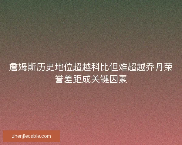 詹姆斯历史地位超越科比但难超越乔丹荣誉差距成关键因素