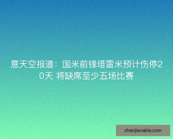 意天空报道：国米前锋塔雷米预计伤停20天 将缺席至少五场比赛