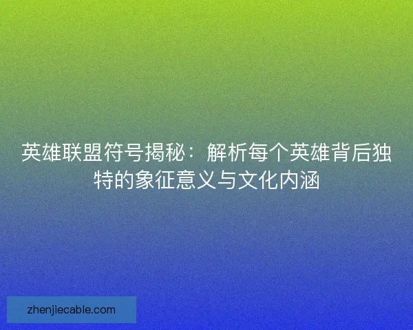 英雄联盟符号揭秘：解析每个英雄背后独特的象征意义与文化内涵