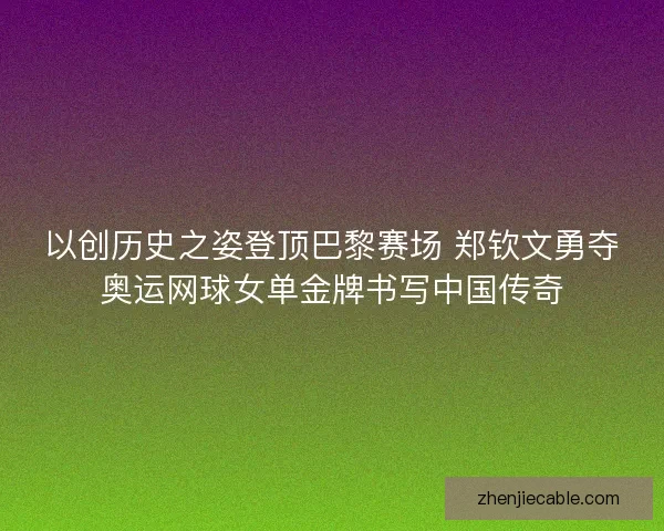 以创历史之姿登顶巴黎赛场 郑钦文勇夺奥运网球女单金牌书写中国传奇