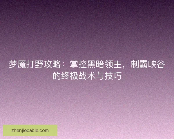 梦魇打野攻略：掌控黑暗领主，制霸峡谷的终极战术与技巧
