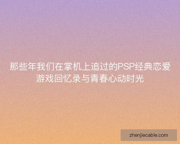 那些年我们在掌机上追过的PSP经典恋爱游戏回忆录与青春心动时光
