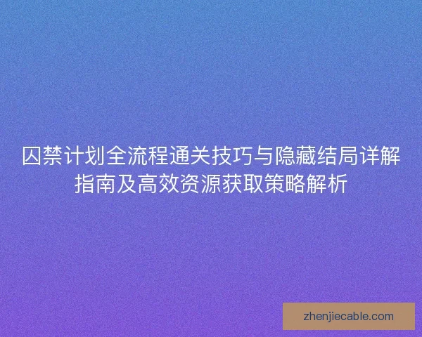 囚禁计划全流程通关技巧与隐藏结局详解指南及高效资源获取策略解析